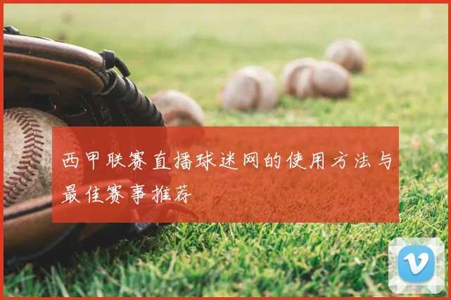 西甲联赛直播球迷网的使用方法与最佳赛事推荐