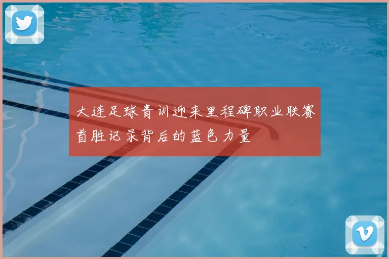 大连足球青训迎来里程碑职业联赛首胜记录背后的蓝色力量