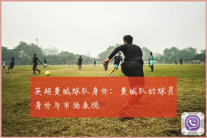 英超曼城球队身价：曼城队的球员身价与市场表现