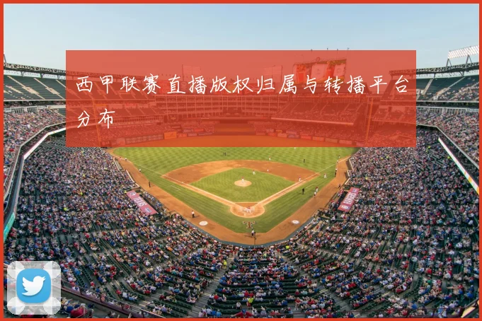 西甲联赛直播版权归属与转播平台分布